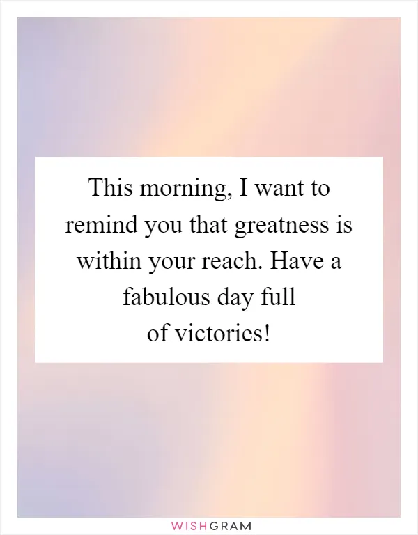 This morning, I want to remind you that greatness is within your reach. Have a fabulous day full of victories!