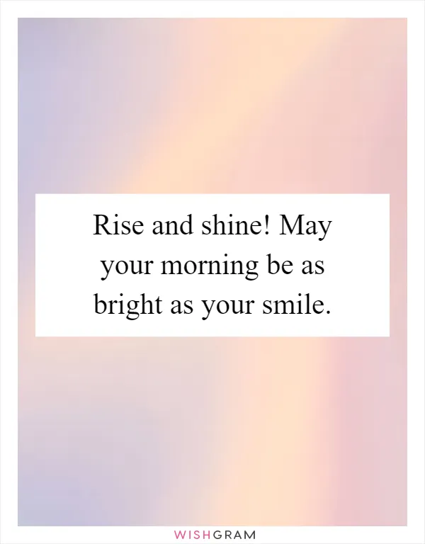 Rise and shine! May your morning be as bright as your smile