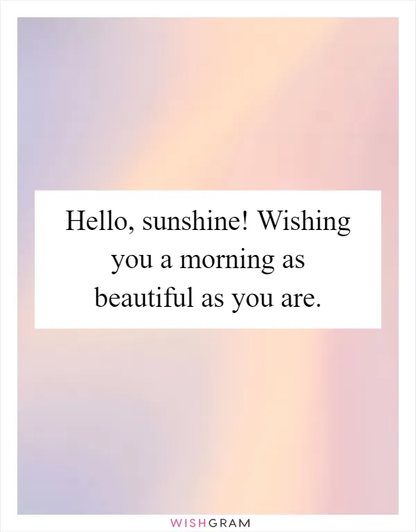 Hello, sunshine! Wishing you a morning as beautiful as you are