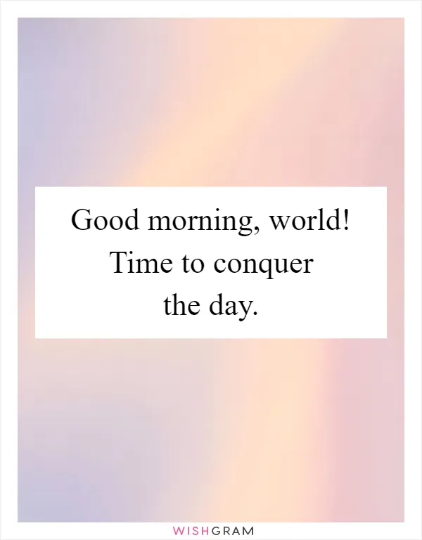 Good morning, world! Time to conquer the day