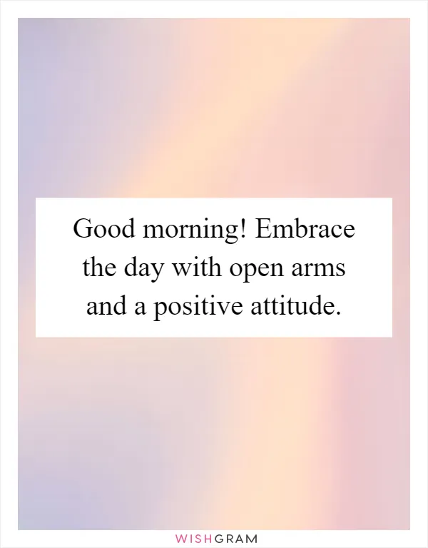 Good morning! Embrace the day with open arms and a positive attitude