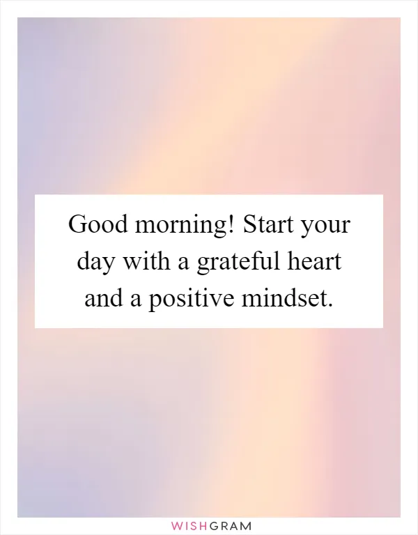 Good morning! Start your day with a grateful heart and a positive mindset