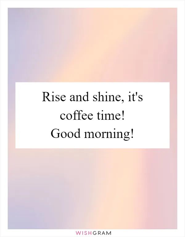 Rise and shine, it's coffee time! Good morning!