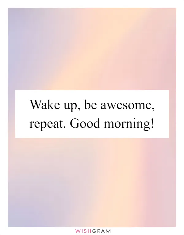 Wake up, be awesome, repeat. Good morning!