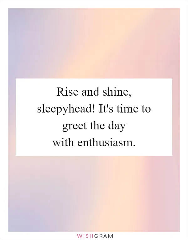 Rise and shine, sleepyhead! It's time to greet the day with enthusiasm
