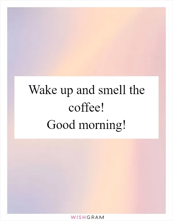 Wake up and smell the coffee! Good morning!