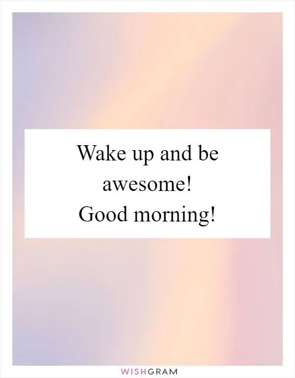 Wake up and be awesome! Good morning!