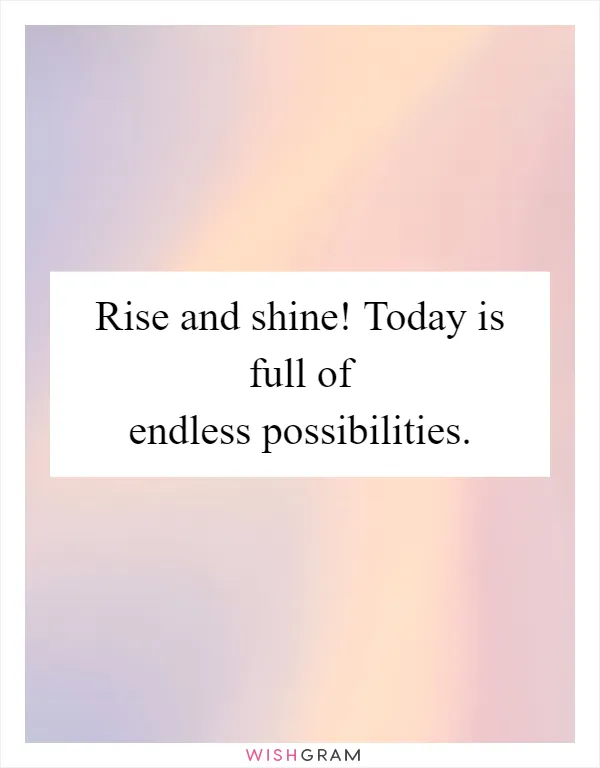 Rise and shine! Today is full of endless possibilities