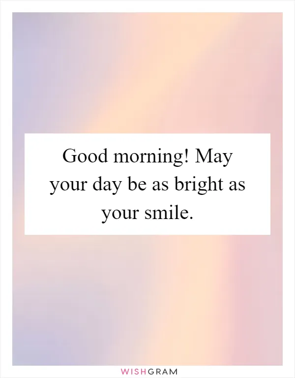 Good morning! May your day be as bright as your smile