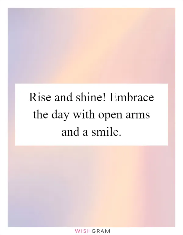 Rise and shine! Embrace the day with open arms and a smile