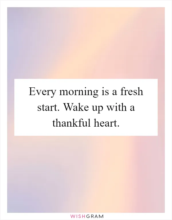 Every morning is a fresh start. Wake up with a thankful heart