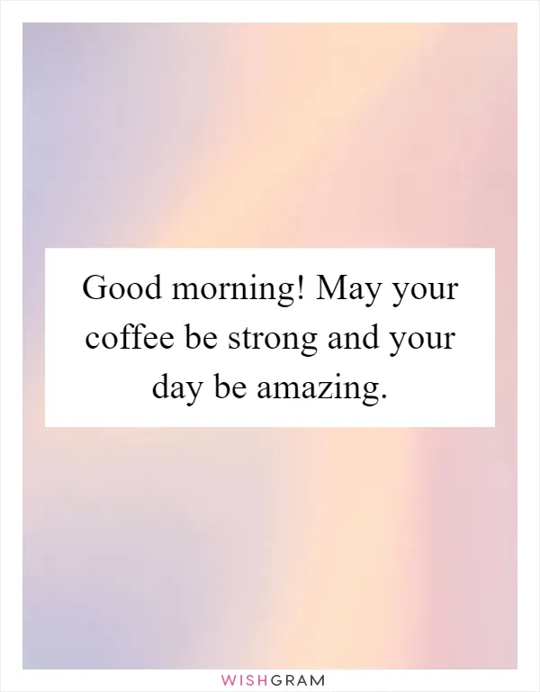 Good morning! May your coffee be strong and your day be amazing