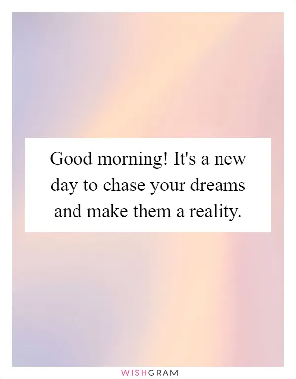 Good morning! It's a new day to chase your dreams and make them a reality