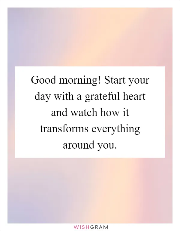 Good morning! Start your day with a grateful heart and watch how it transforms everything around you