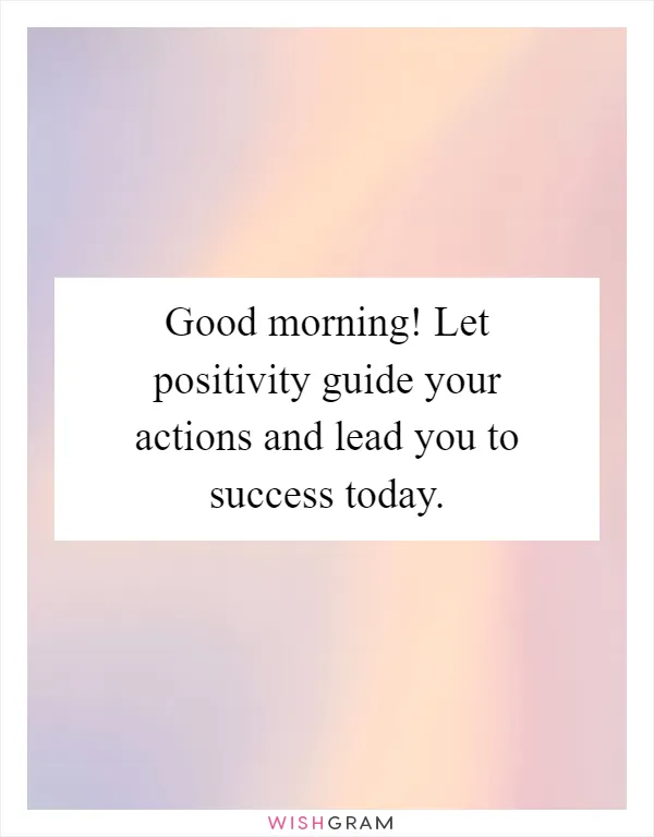Good morning! Let positivity guide your actions and lead you to success today