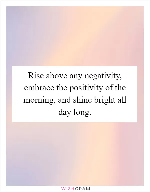 Rise above any negativity, embrace the positivity of the morning, and shine bright all day long