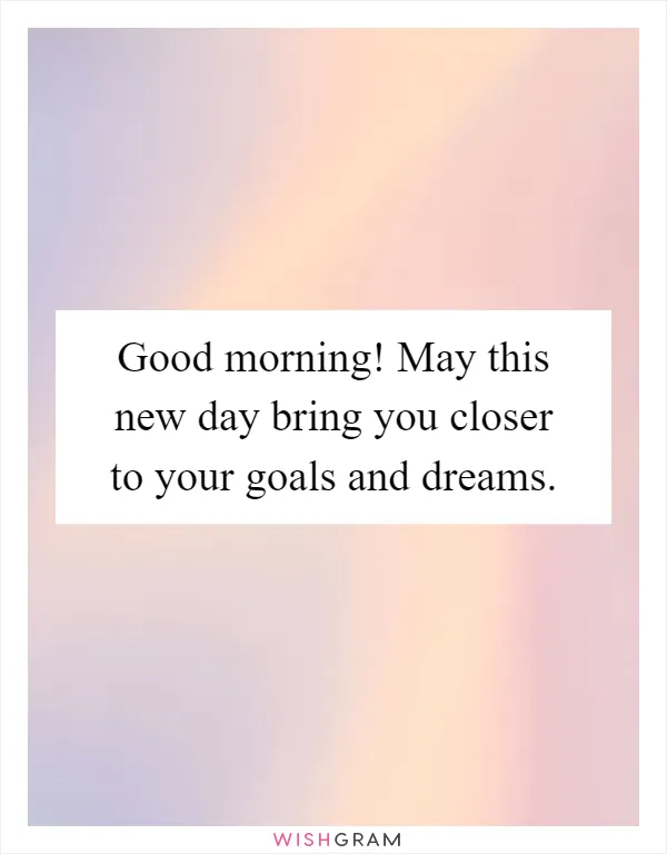 Good morning! May this new day bring you closer to your goals and dreams