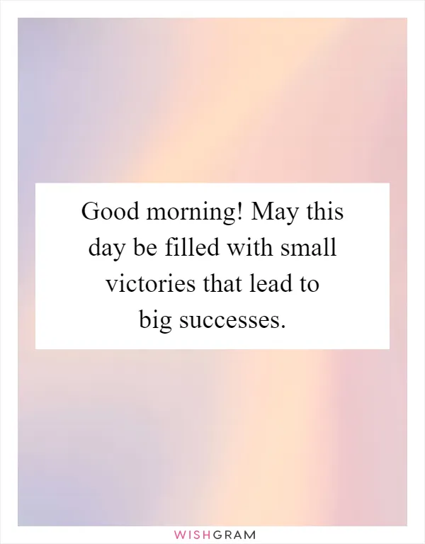 Good morning! May this day be filled with small victories that lead to big successes