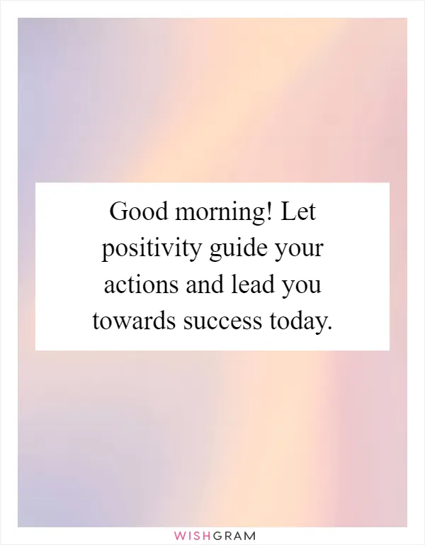 Good morning! Let positivity guide your actions and lead you towards success today