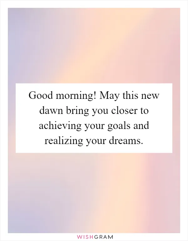 Good morning! May this new dawn bring you closer to achieving your goals and realizing your dreams