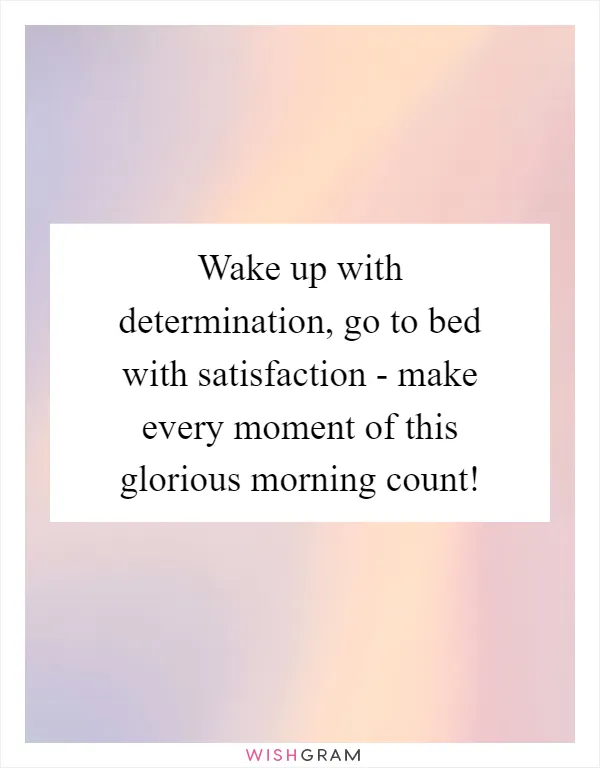Wake up with determination, go to bed with satisfaction - make every moment of this glorious morning count!