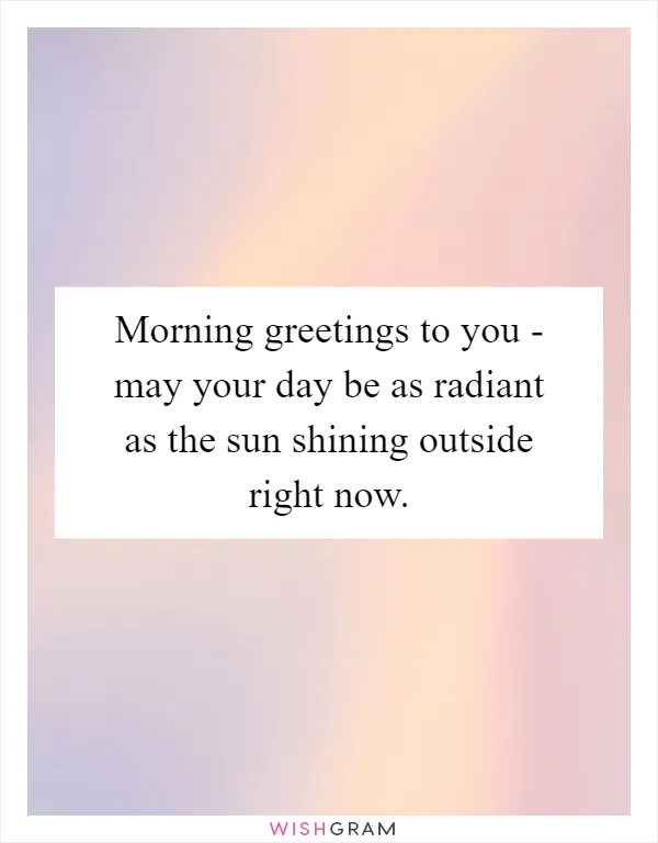 Morning greetings to you - may your day be as radiant as the sun shining outside right now