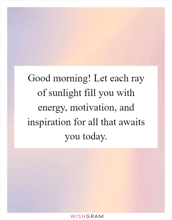 Good morning! Let each ray of sunlight fill you with energy, motivation, and inspiration for all that awaits you today