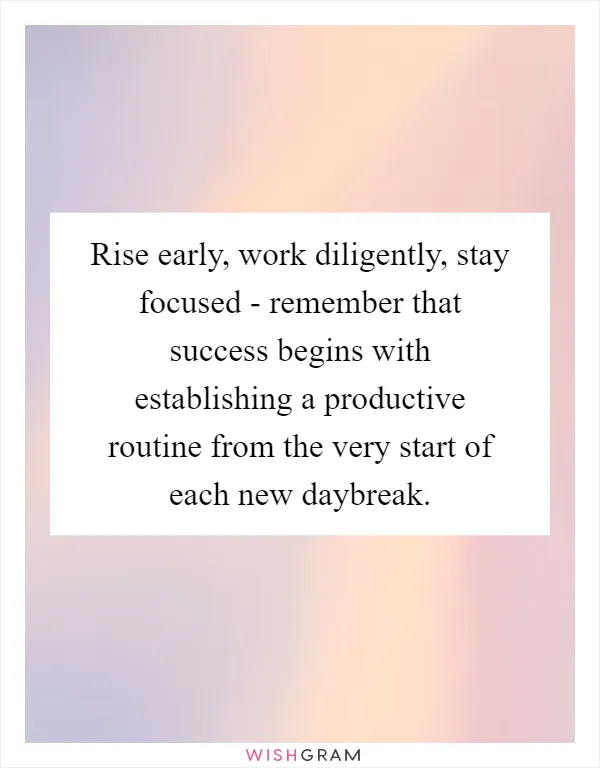 Rise early, work diligently, stay focused - remember that success begins with establishing a productive routine from the very start of each new daybreak