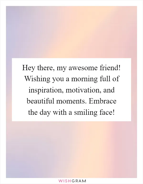 Hey there, my awesome friend! Wishing you a morning full of inspiration, motivation, and beautiful moments. Embrace the day with a smiling face!