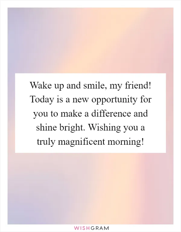 Wake up and smile, my friend! Today is a new opportunity for you to make a difference and shine bright. Wishing you a truly magnificent morning!