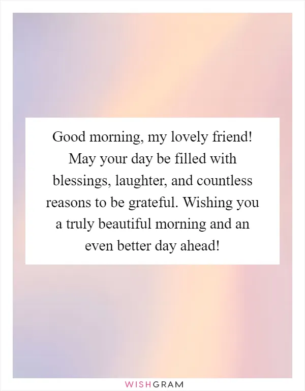 Good morning, my lovely friend! May your day be filled with blessings, laughter, and countless reasons to be grateful. Wishing you a truly beautiful morning and an even better day ahead!