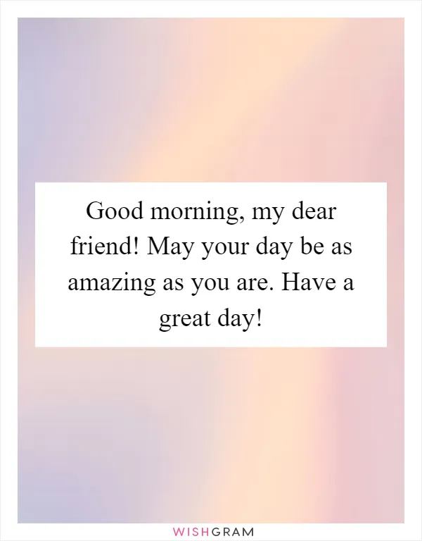 Good morning, my dear friend! May your day be as amazing as you are. Have a great day!