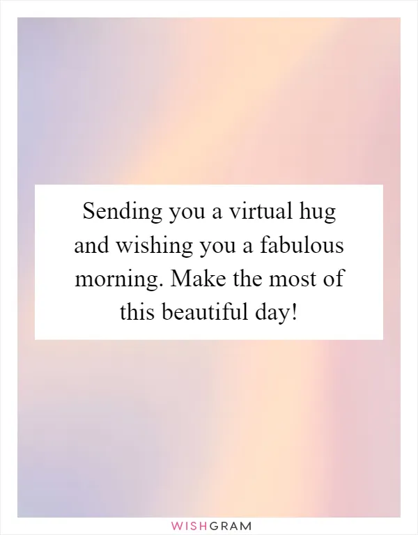 Sending you a virtual hug and wishing you a fabulous morning. Make the most of this beautiful day!