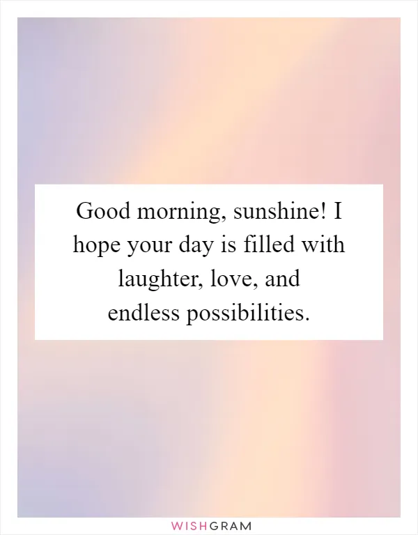 Good morning, sunshine! I hope your day is filled with laughter, love, and endless possibilities