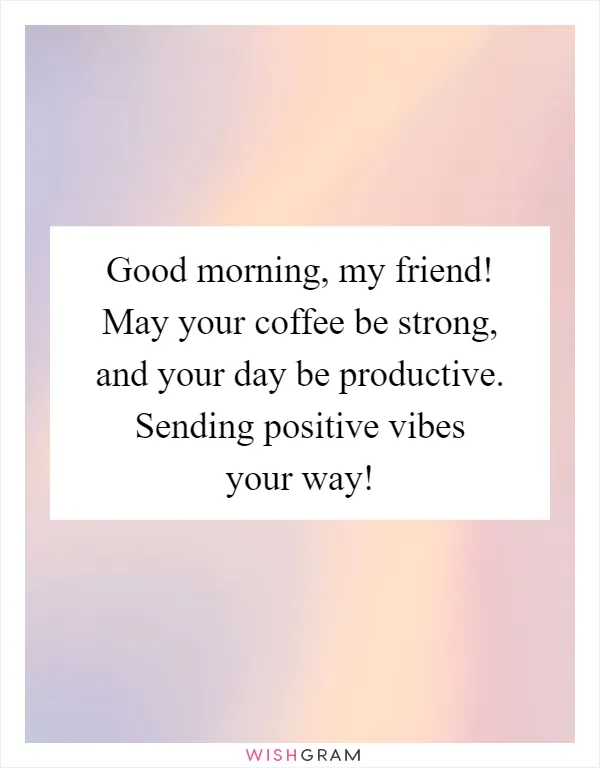 Good morning, my friend! May your coffee be strong, and your day be productive. Sending positive vibes your way!