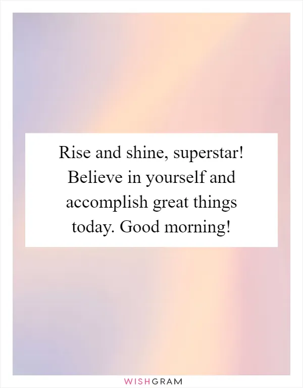 Rise and shine, superstar! Believe in yourself and accomplish great things today. Good morning!