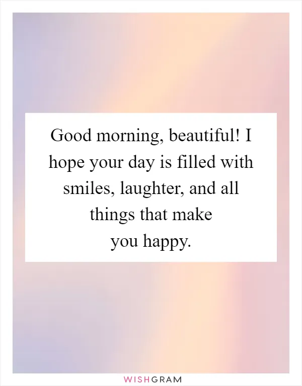 Good morning, beautiful! I hope your day is filled with smiles, laughter, and all things that make you happy