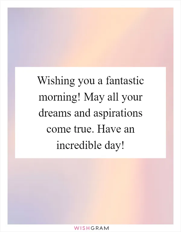 Wishing you a fantastic morning! May all your dreams and aspirations come true. Have an incredible day!