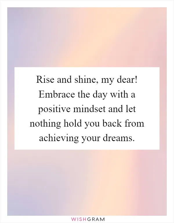 Rise and shine, my dear! Embrace the day with a positive mindset and let nothing hold you back from achieving your dreams