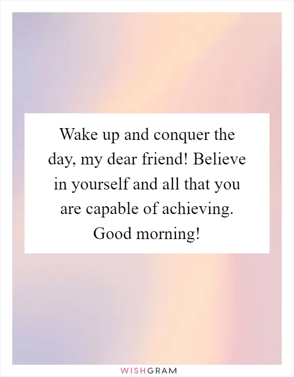Wake up and conquer the day, my dear friend! Believe in yourself and all that you are capable of achieving. Good morning!