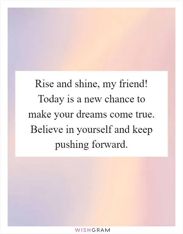 Rise and shine, my friend! Today is a new chance to make your dreams come true. Believe in yourself and keep pushing forward