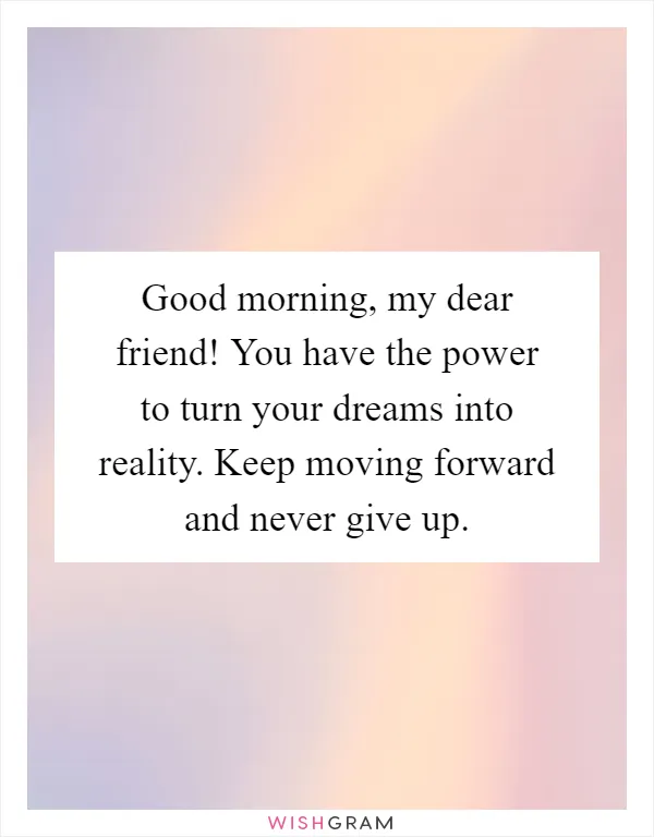 Good morning, my dear friend! You have the power to turn your dreams into reality. Keep moving forward and never give up