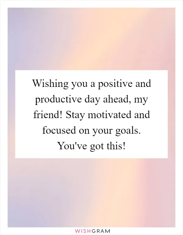Wishing you a positive and productive day ahead, my friend! Stay motivated and focused on your goals. You've got this!
