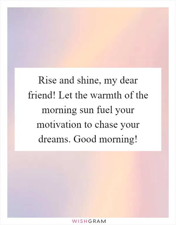 Rise and shine, my dear friend! Let the warmth of the morning sun fuel your motivation to chase your dreams. Good morning!