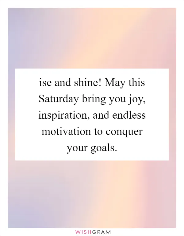 ise and shine! May this Saturday bring you joy, inspiration, and endless motivation to conquer your goals