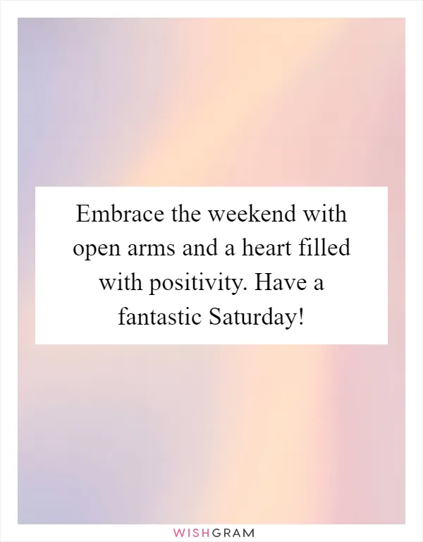Embrace the weekend with open arms and a heart filled with positivity. Have a fantastic Saturday!