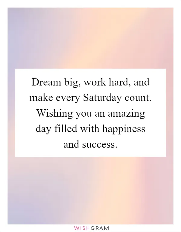 Dream big, work hard, and make every Saturday count. Wishing you an amazing day filled with happiness and success