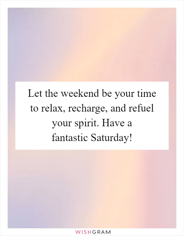 Let the weekend be your time to relax, recharge, and refuel your spirit. Have a fantastic Saturday!