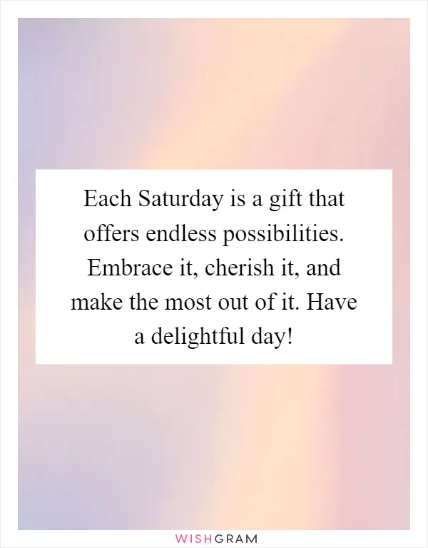 Each Saturday is a gift that offers endless possibilities. Embrace it, cherish it, and make the most out of it. Have a delightful day!