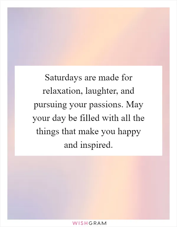 Saturdays are made for relaxation, laughter, and pursuing your passions. May your day be filled with all the things that make you happy and inspired